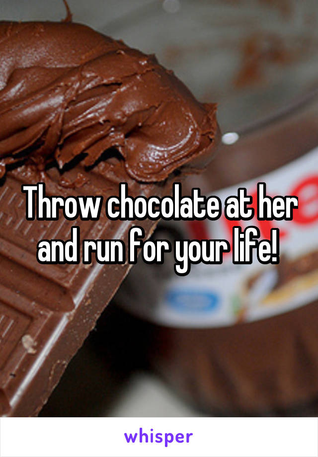 Throw chocolate at her and run for your life! 