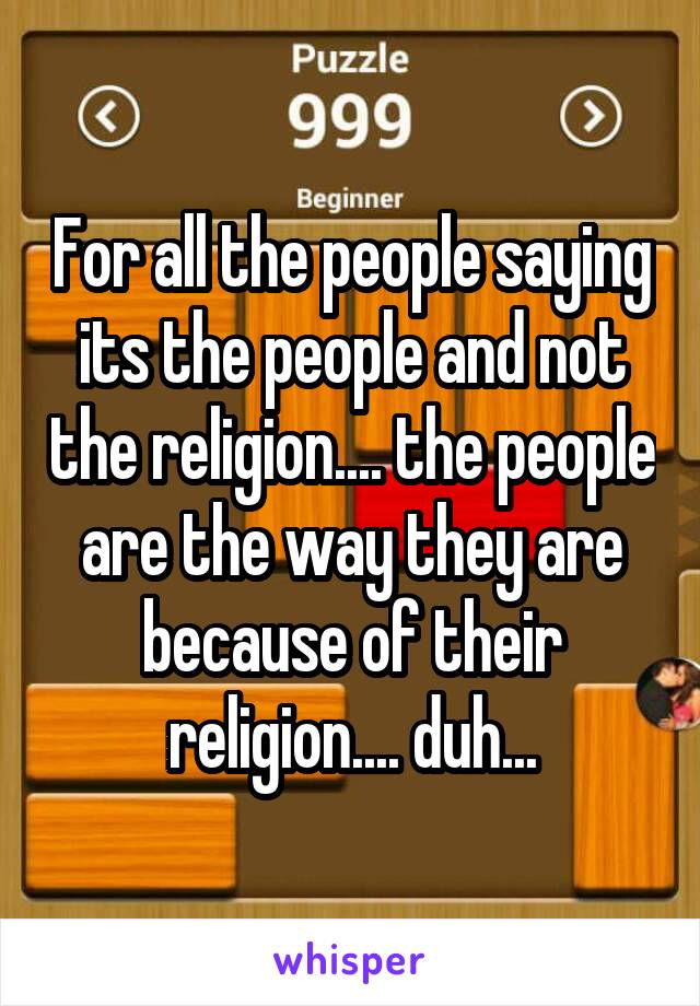 For all the people saying its the people and not the religion.... the people are the way they are because of their religion.... duh...