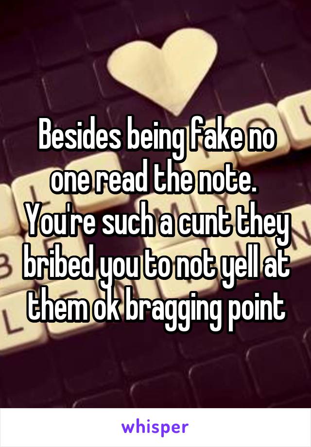 Besides being fake no one read the note.  You're such a cunt they bribed you to not yell at them ok bragging point