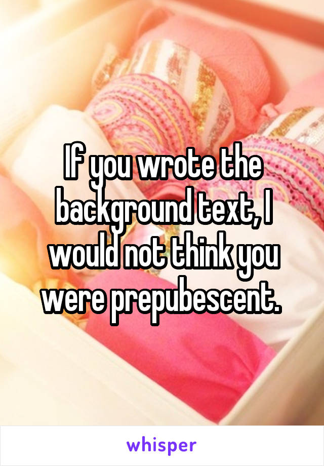 If you wrote the background text, I would not think you were prepubescent. 