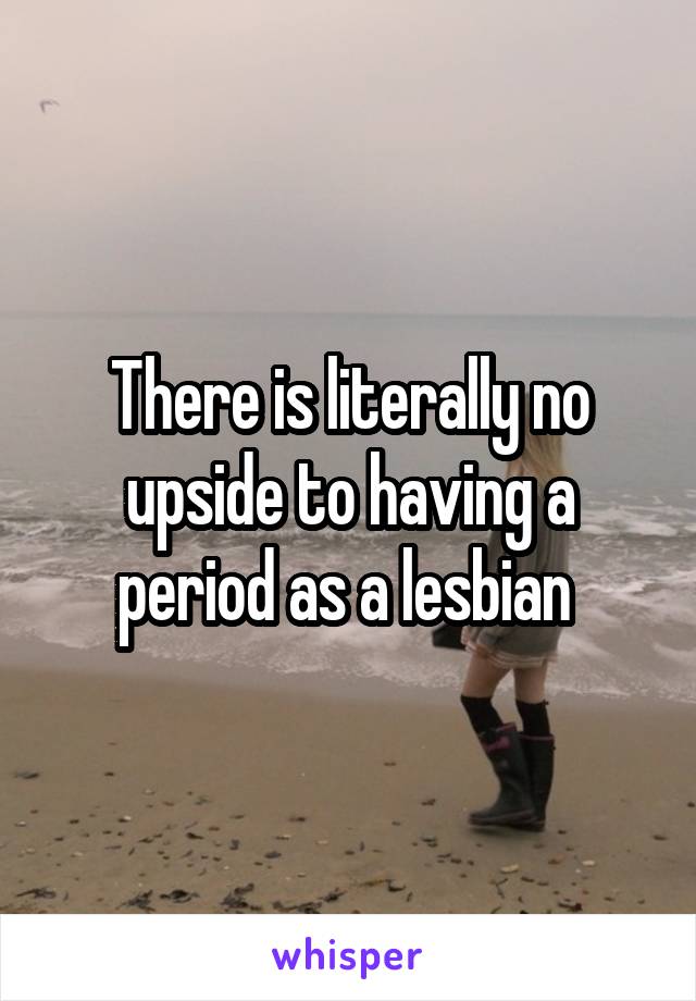 There is literally no upside to having a period as a lesbian 