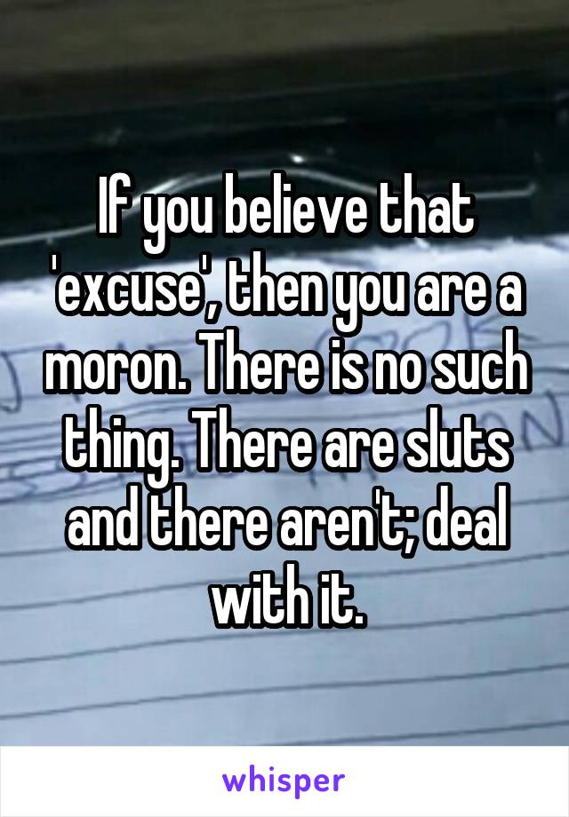 If you believe that 'excuse', then you are a moron. There is no such thing. There are sluts and there aren't; deal with it.