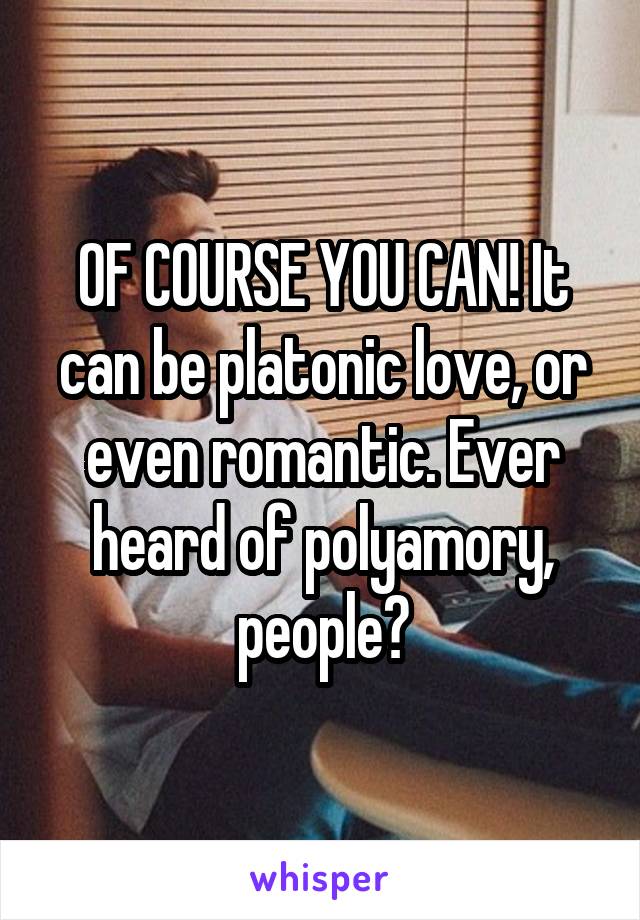 OF COURSE YOU CAN! It can be platonic love, or even romantic. Ever heard of polyamory, people?