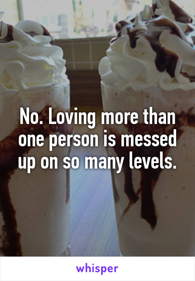 No. Loving more than one person is messed up on so many levels.