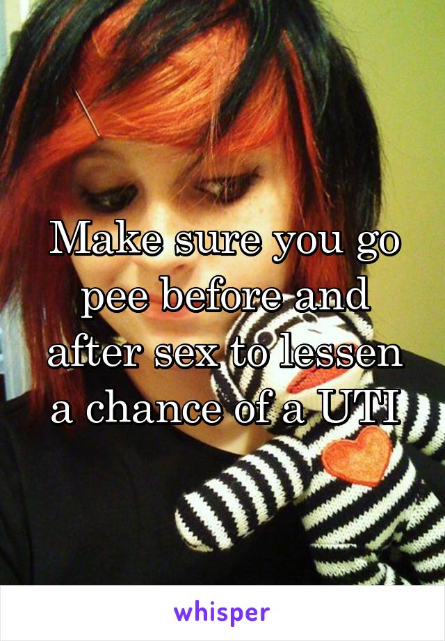 Make sure you go pee before and after sex to lessen a chance of a UTI