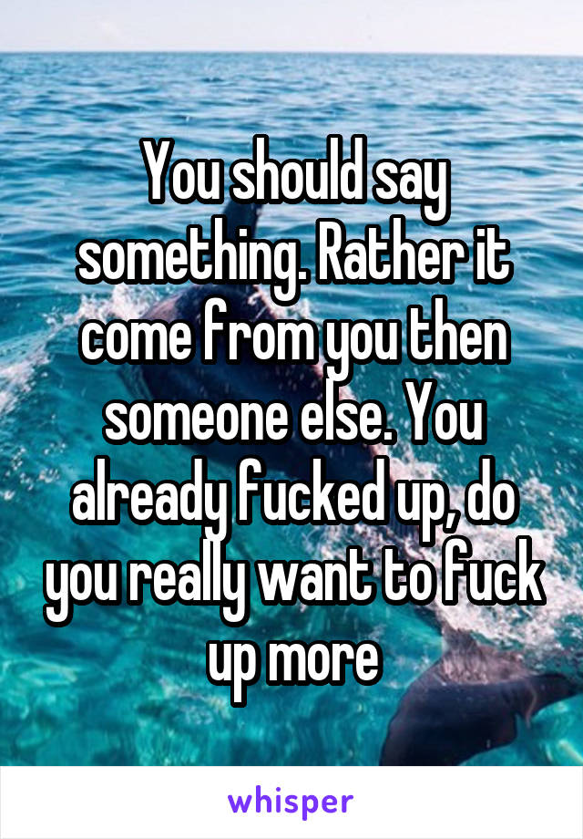 You should say something. Rather it come from you then someone else. You already fucked up, do you really want to fuck up more