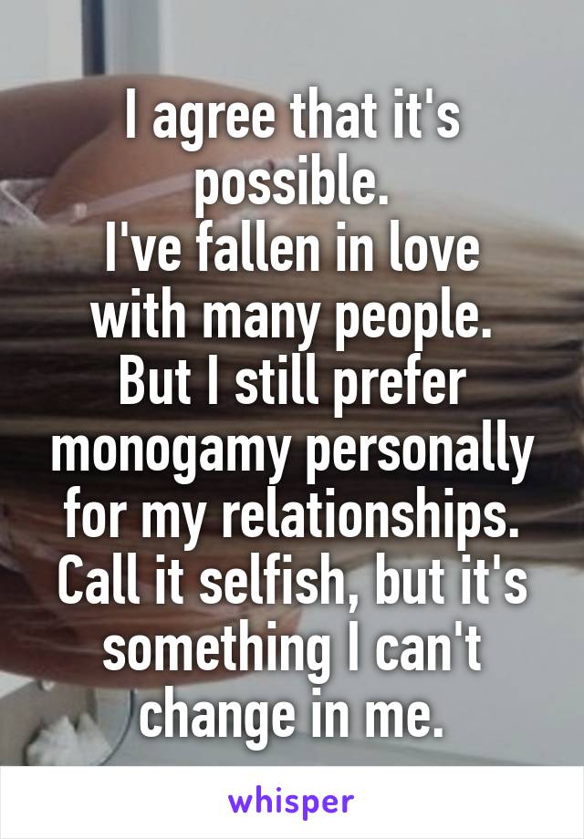 I agree that it's possible.
I've fallen in love with many people.
But I still prefer monogamy personally for my relationships.
Call it selfish, but it's something I can't change in me.