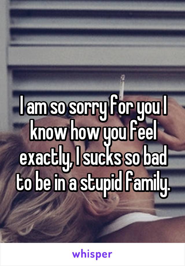 
I am so sorry for you I know how you feel exactly, I sucks so bad to be in a stupid family.