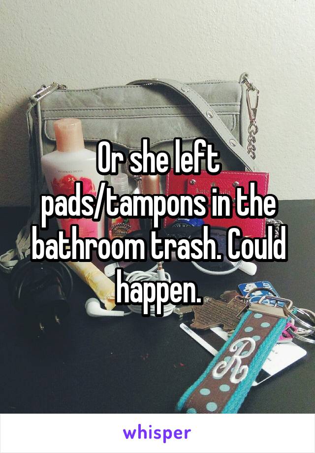 Or she left pads/tampons in the bathroom trash. Could happen.