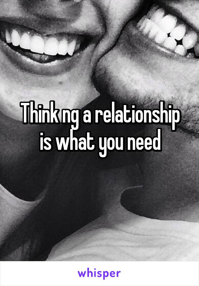 Think ng a relationship is what you need
