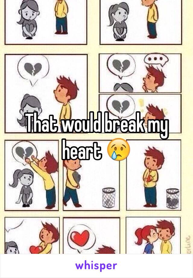 That would break my heart 😢
