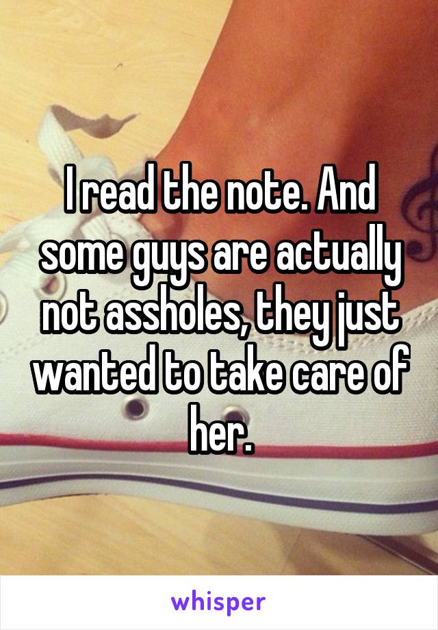 I read the note. And some guys are actually not assholes, they just wanted to take care of her.