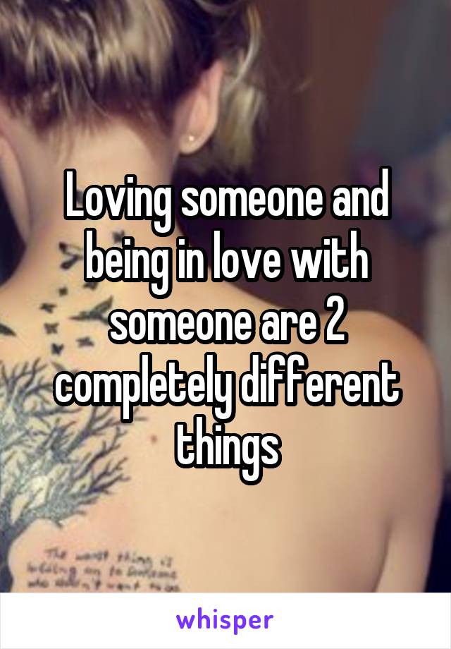 Loving someone and being in love with someone are 2 completely different things