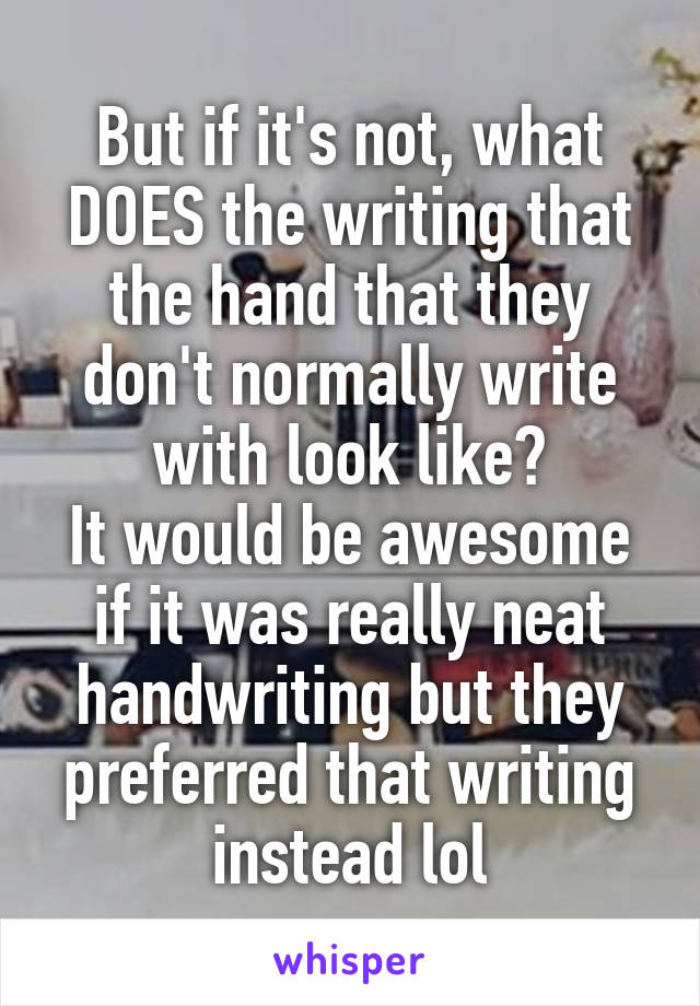 But if it's not, what DOES the writing that the hand that they don't normally write with look like?
It would be awesome if it was really neat handwriting but they preferred that writing instead lol