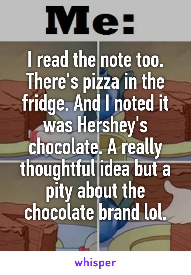 I read the note too. There's pizza in the fridge. And I noted it was Hershey's chocolate. A really thoughtful idea but a pity about the chocolate brand lol.