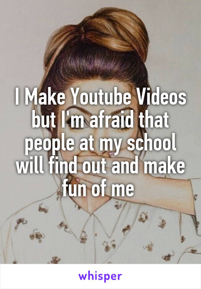 I Make Youtube Videos but I'm afraid that people at my school will find out and make fun of me 