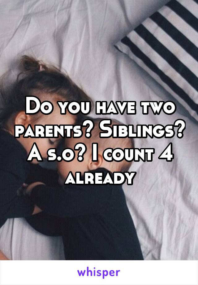 Do you have two parents? Siblings? A s.o? I count 4 already