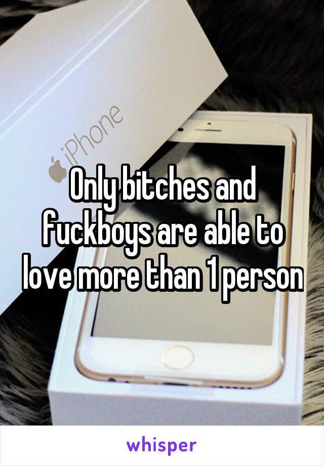 Only bitches and fuckboys are able to love more than 1 person