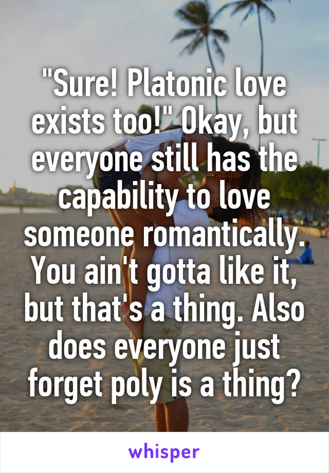 "Sure! Platonic love exists too!" Okay, but everyone still has the capability to love someone romantically. You ain't gotta like it, but that's a thing. Also does everyone just forget poly is a thing?