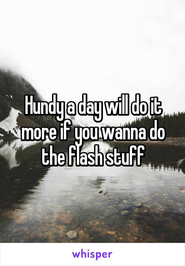 Hundy a day will do it more if you wanna do the flash stuff