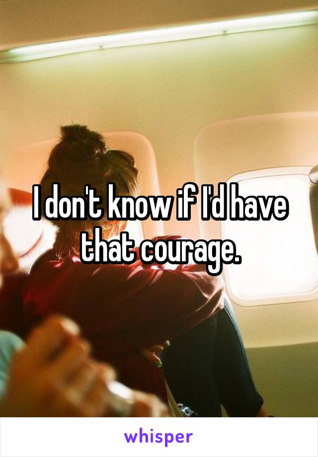 I don't know if I'd have that courage.