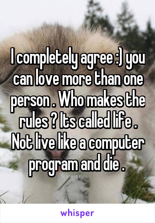 I completely agree :) you can love more than one person . Who makes the rules ? Its called life . Not live like a computer program and die . 