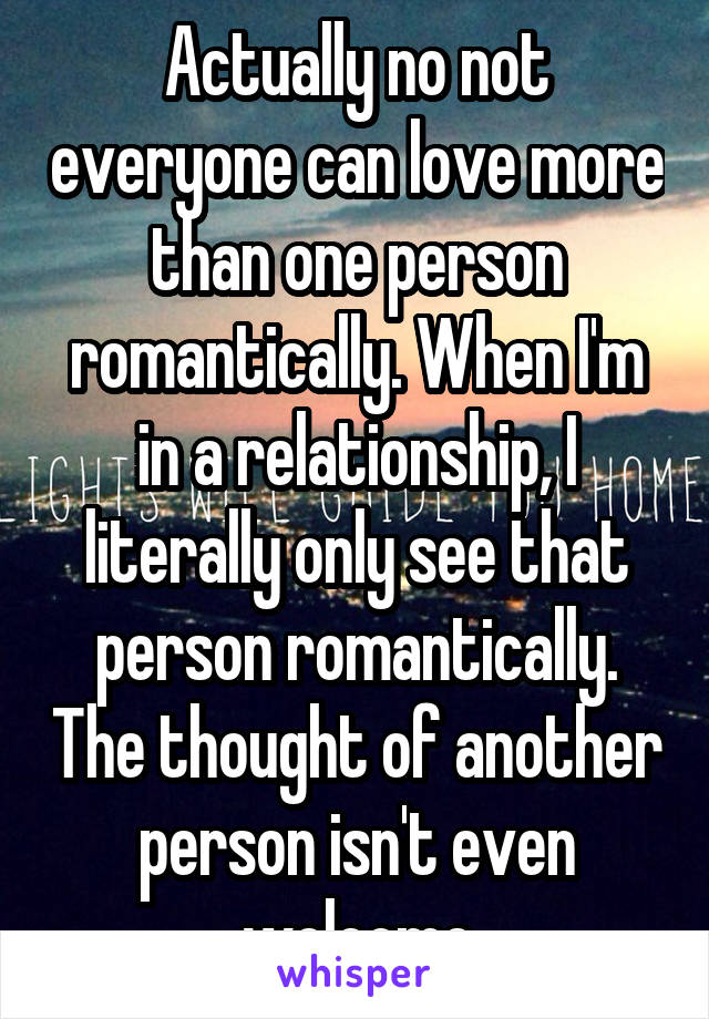 Actually no not everyone can love more than one person romantically. When I'm in a relationship, I literally only see that person romantically. The thought of another person isn't even welcome