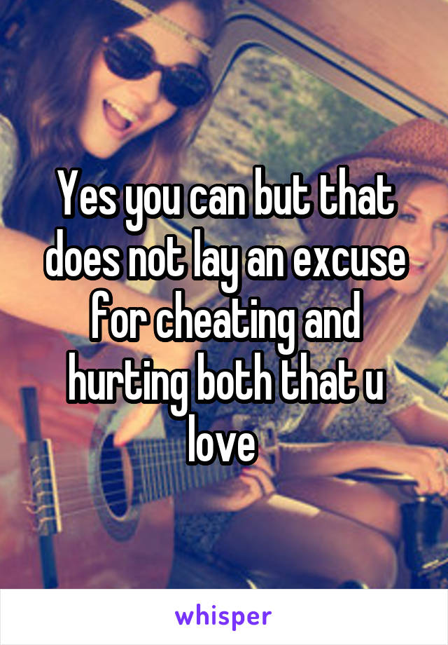 Yes you can but that does not lay an excuse for cheating and hurting both that u love 