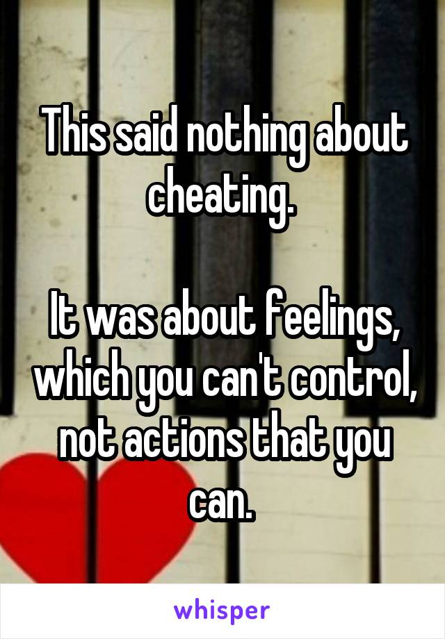 This said nothing about cheating. 

It was about feelings, which you can't control, not actions that you can. 