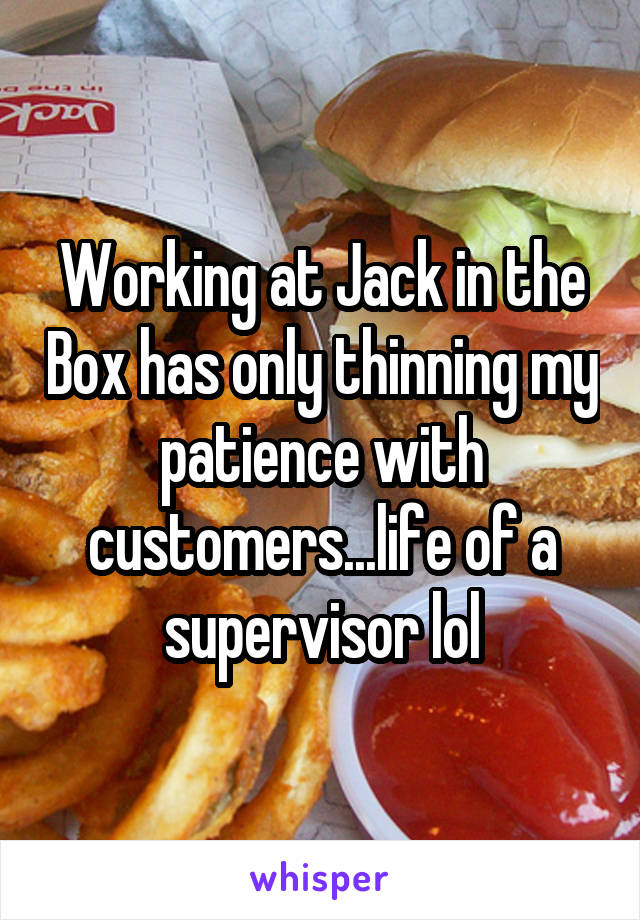 Working at Jack in the Box has only thinning my patience with customers...life of a supervisor lol