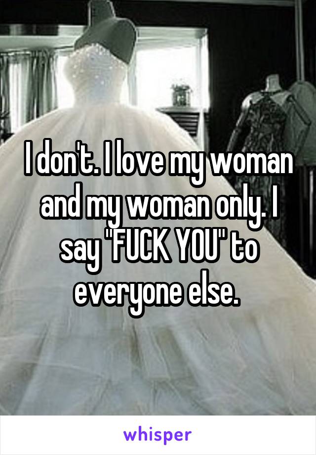 I don't. I love my woman and my woman only. I say "FUCK YOU" to everyone else. 