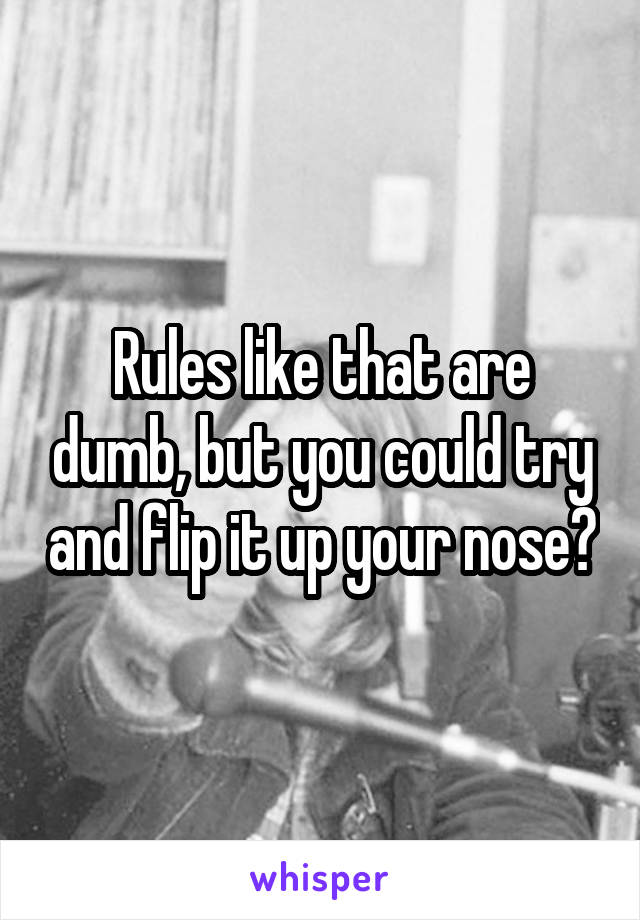 Rules like that are dumb, but you could try and flip it up your nose?