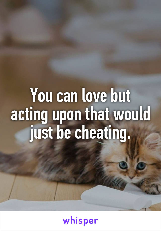 You can love but acting upon that would just be cheating.