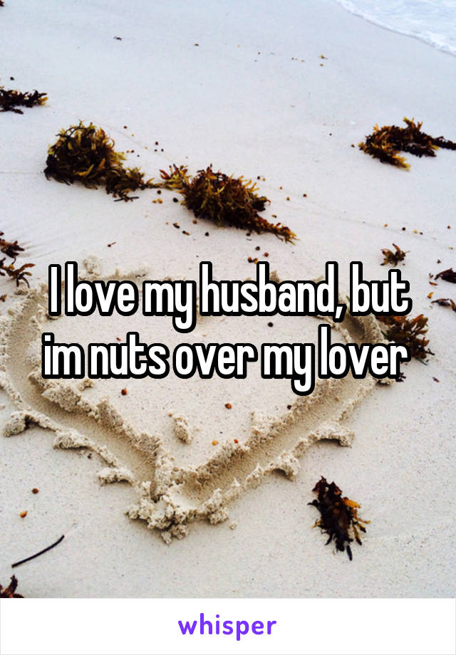 I love my husband, but im nuts over my lover 