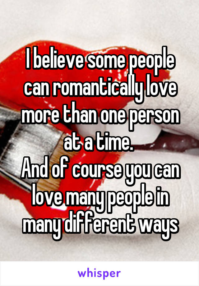 I believe some people can romantically love more than one person at a time. 
And of course you can love many people in many different ways