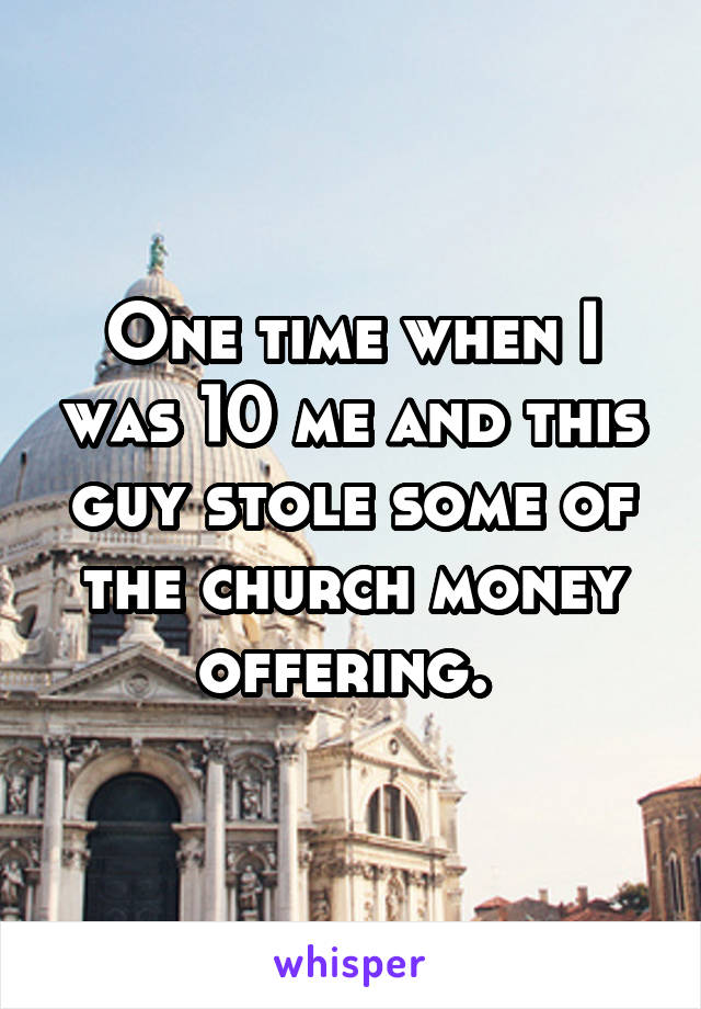 One time when I was 10 me and this guy stole some of the church money offering. 