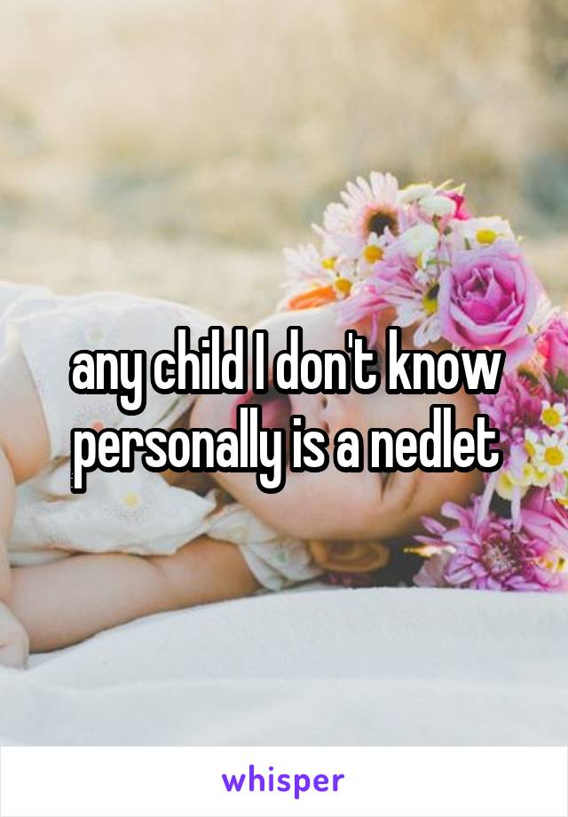 any child I don't know personally is a nedlet