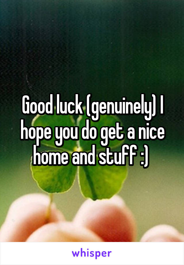 Good luck (genuinely) I hope you do get a nice home and stuff :) 