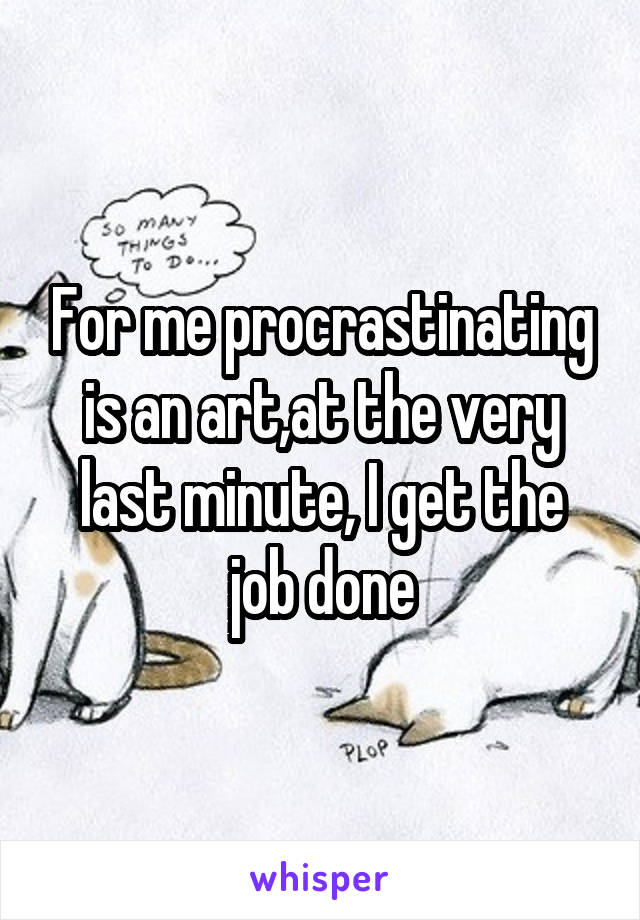 For me procrastinating is an art,at the very last minute, I get the job done