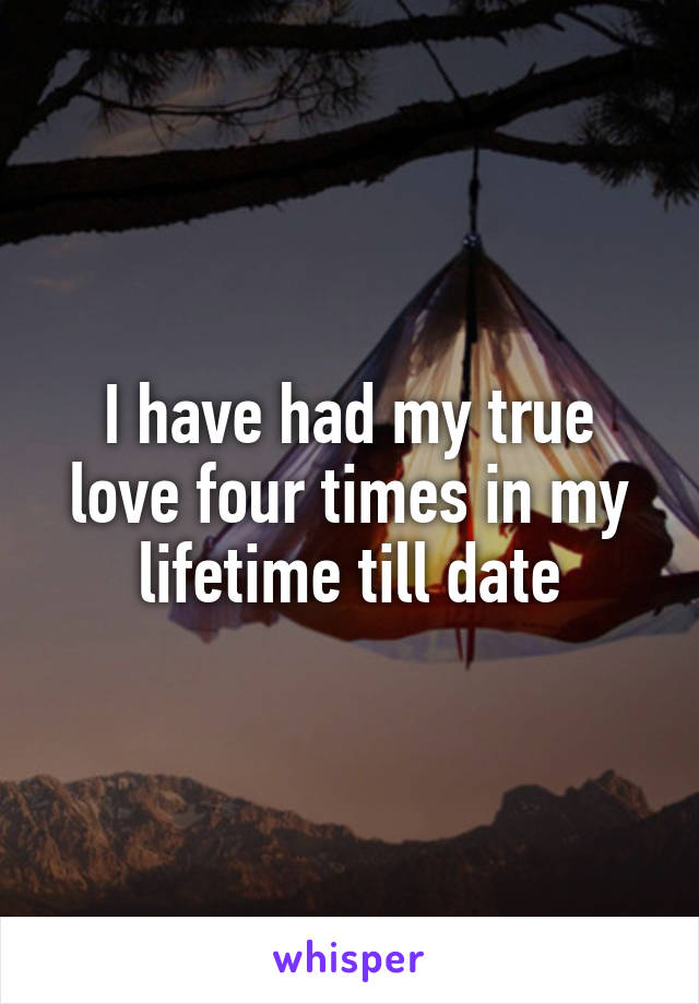 I have had my true love four times in my lifetime till date