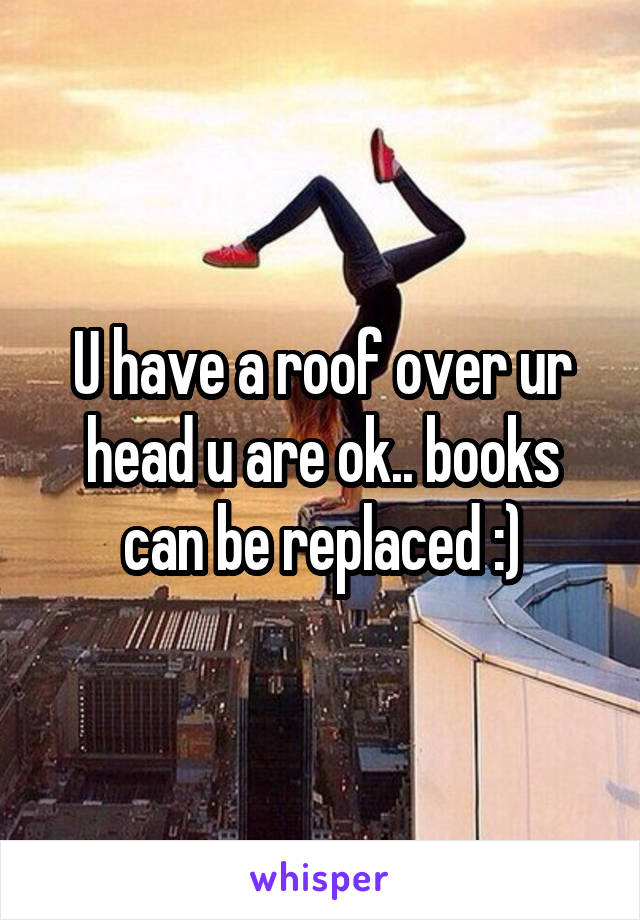 U have a roof over ur head u are ok.. books can be replaced :)