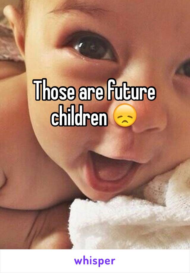 Those are future children 😞