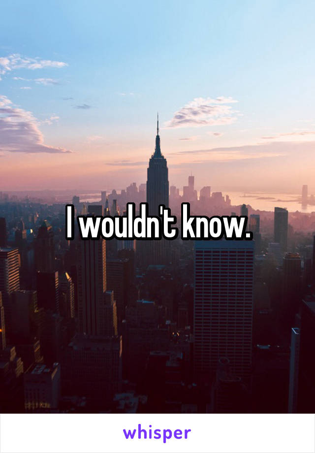 I wouldn't know.