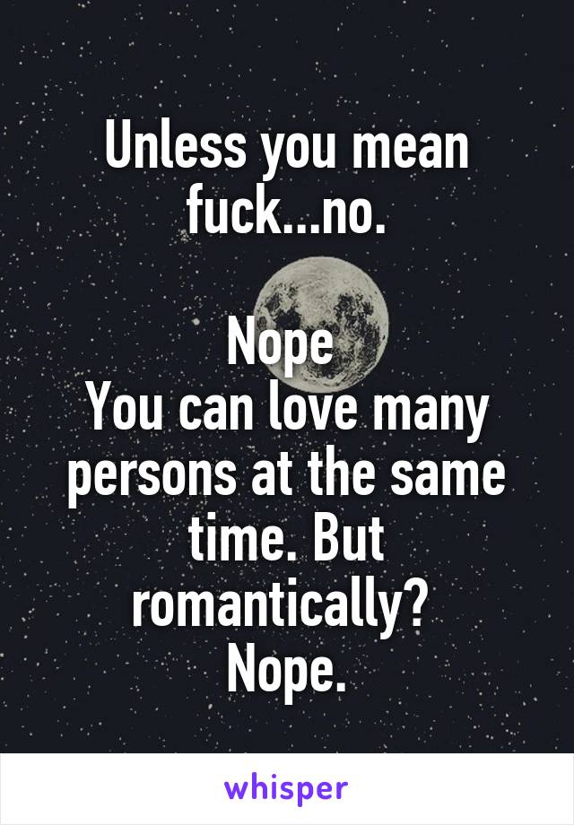 Unless you mean fuck...no.

Nope 
You can love many persons at the same time. But romantically? 
Nope.