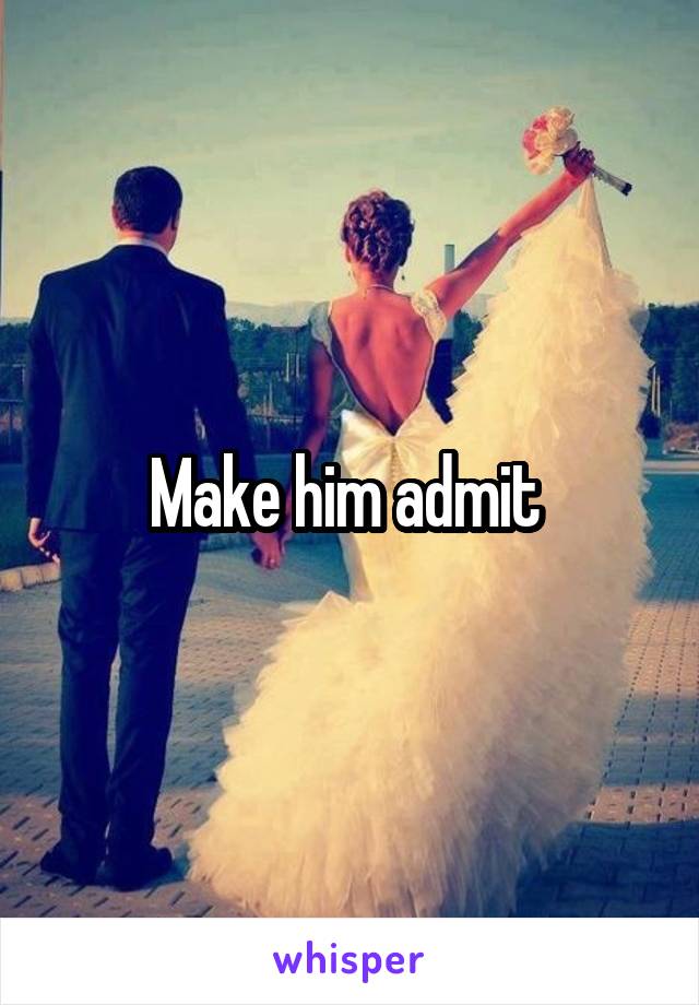 Make him admit 