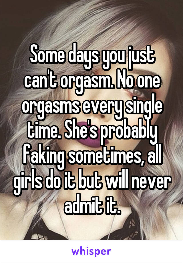 Some days you just can't orgasm. No one orgasms every single time. She's probably faking sometimes, all girls do it but will never admit it.