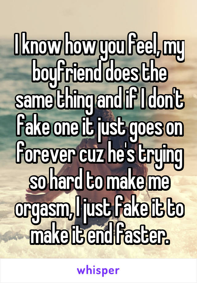 I know how you feel, my boyfriend does the same thing and if I don't fake one it just goes on forever cuz he's trying so hard to make me orgasm, I just fake it to make it end faster.