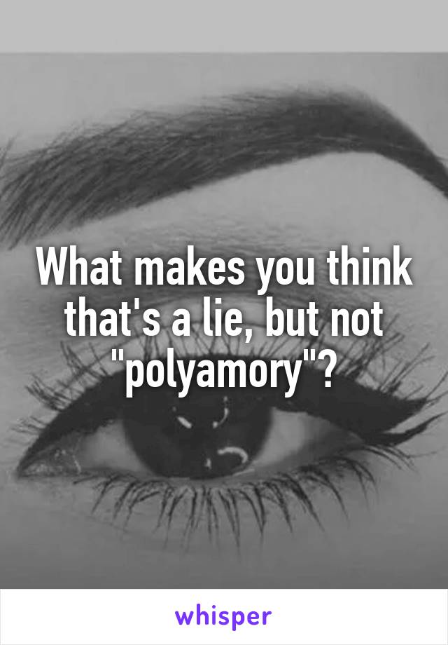 What makes you think that's a lie, but not "polyamory"?