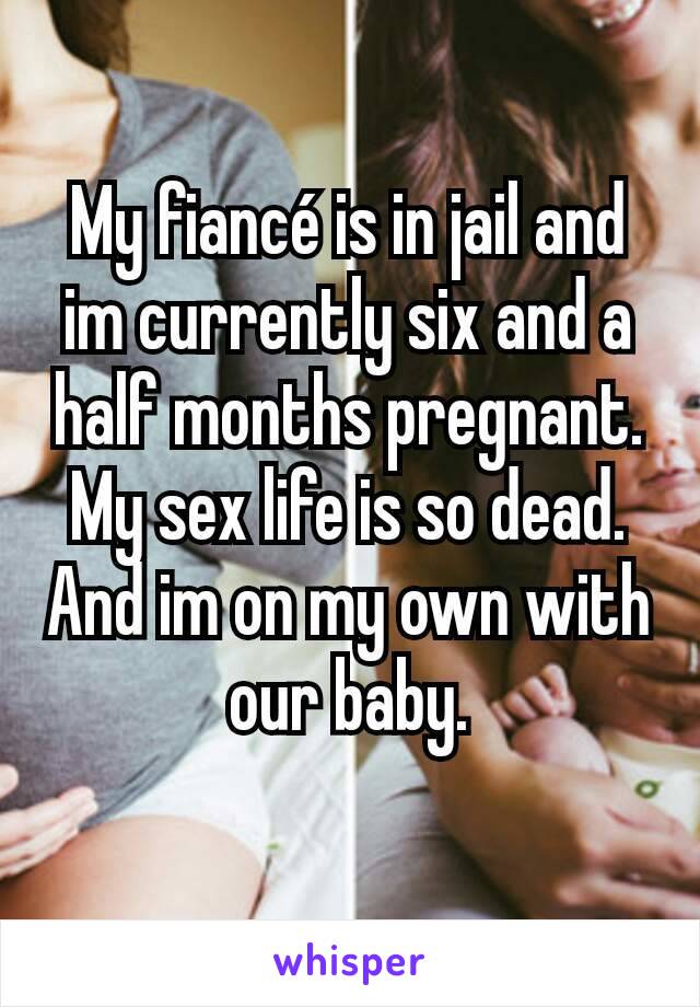 My fiancé is in jail and im currently six and a half months pregnant. My sex life is so dead. And im on my own with our baby.