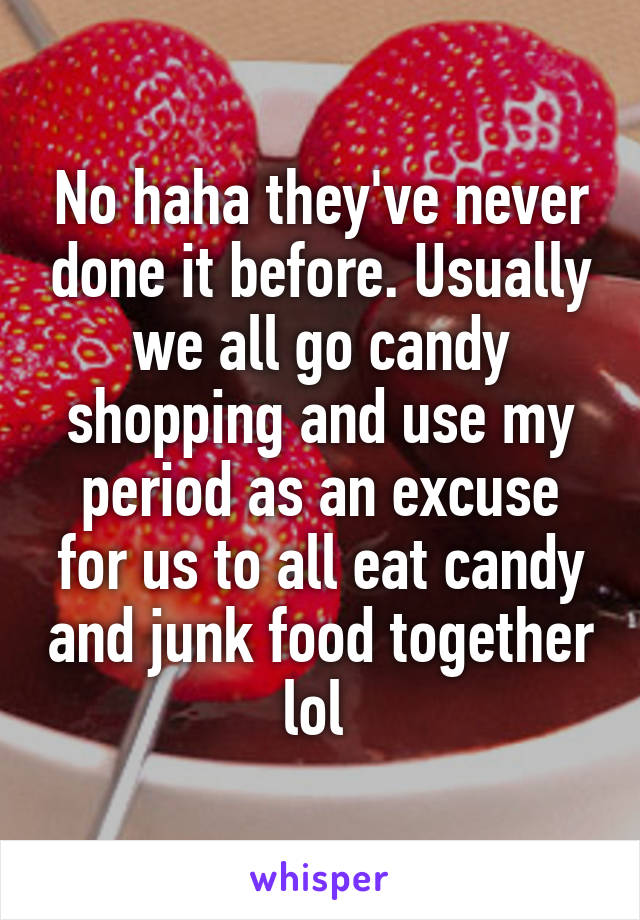 No haha they've never done it before. Usually we all go candy shopping and use my period as an excuse for us to all eat candy and junk food together lol 